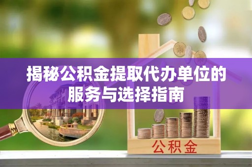 临潼揭秘公积金提取代办单位的服务与选择指南