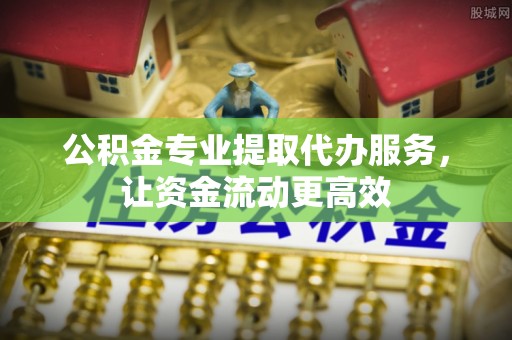 临潼公积金专业提取代办服务，让资金流动更高效