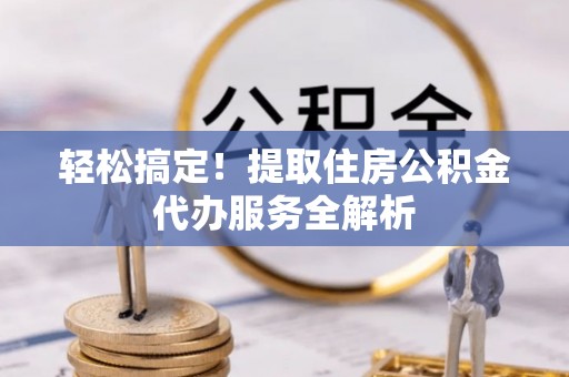 临潼轻松搞定！提取住房公积金代办服务全解析