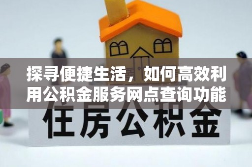 临潼探寻便捷生活，如何高效利用公积金服务网点查询功能