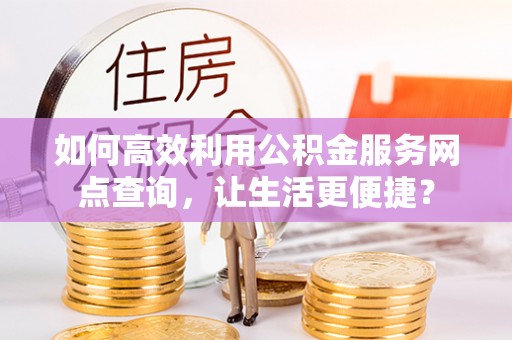 临潼如何高效利用公积金服务网点查询，让生活更便捷？
