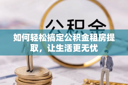 临潼如何轻松搞定公积金租房提取，让生活更无忧