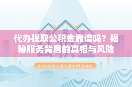 临潼代办提取公积金靠谱吗？揭秘服务背后的真相与风险