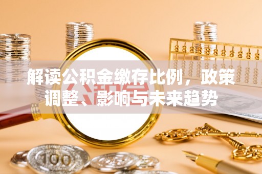 临潼解读公积金缴存比例，政策调整、影响与未来趋势