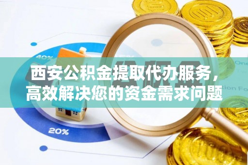 临潼西安公积金提取代办服务，高效解决您的资金需求问题