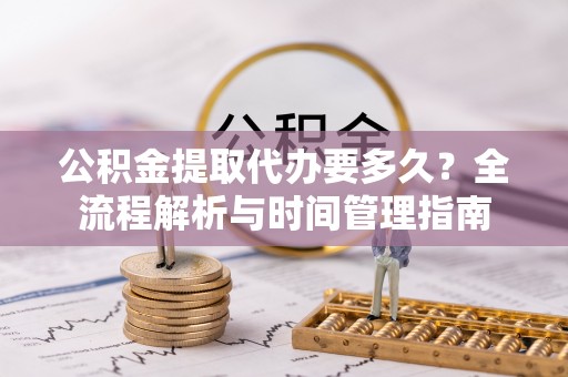 临潼公积金提取代办要多久？全流程解析与时间管理指南