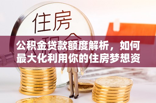 临潼公积金贷款额度解析，如何最大化利用你的住房梦想资金