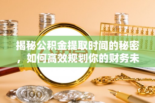 临潼揭秘公积金提取时间的秘密，如何高效规划你的财务未来