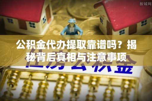 临潼公积金代办提取靠谱吗？揭秘背后真相与注意事项