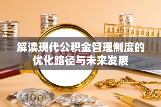 临潼解读现代公积金管理制度的优化路径与未来发展
