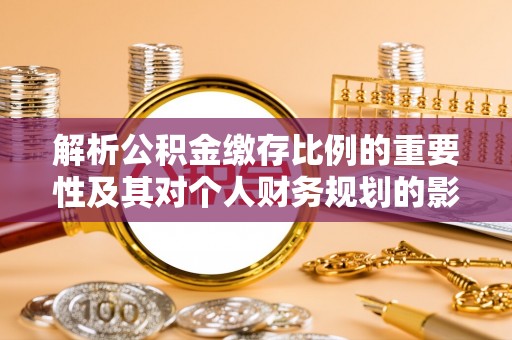 临潼解析公积金缴存比例的重要性及其对个人财务规划的影响