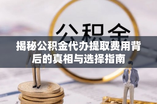 临潼揭秘公积金代办提取费用背后的真相与选择指南