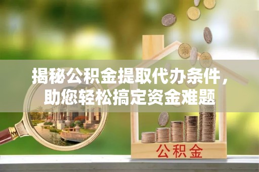 临潼揭秘公积金提取代办条件，助您轻松搞定资金难题
