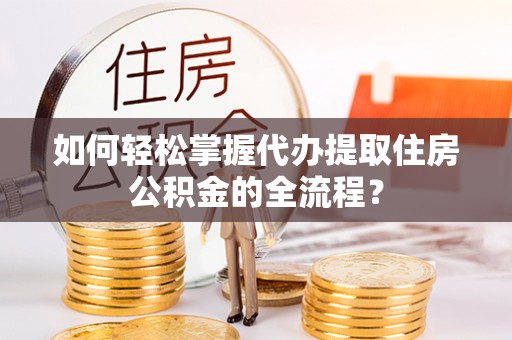 临潼如何轻松掌握代办提取住房公积金的全流程？