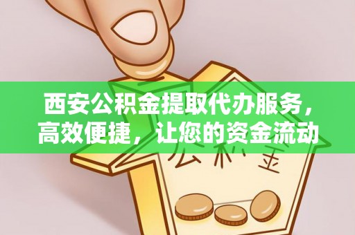 临潼西安公积金提取代办服务，高效便捷，让您的资金流动更灵活