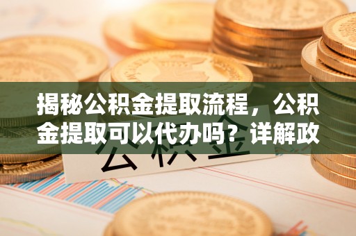 临潼揭秘公积金提取流程，公积金提取可以代办吗？详解政策与实操技巧