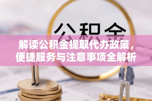 临潼解读公积金提取代办政策，便捷服务与注意事项全解析