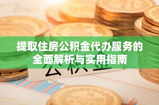 临潼提取住房公积金代办服务的全面解析与实用指南