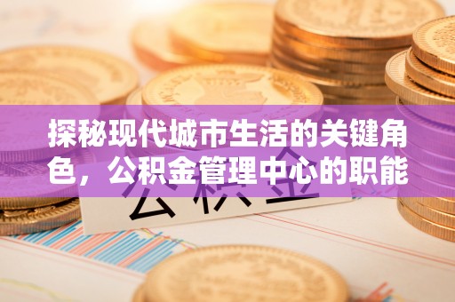 临潼探秘现代城市生活的关键角色，公积金管理中心的职能与影响