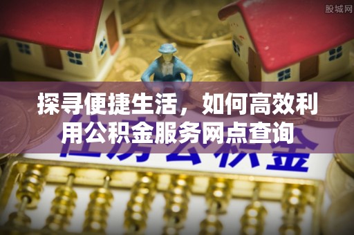 临潼探寻便捷生活，如何高效利用公积金服务网点查询