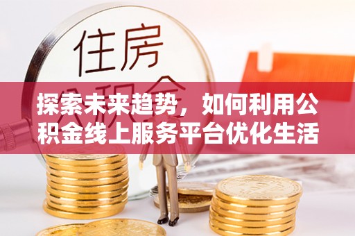临潼探索未来趋势，如何利用公积金线上服务平台优化生活