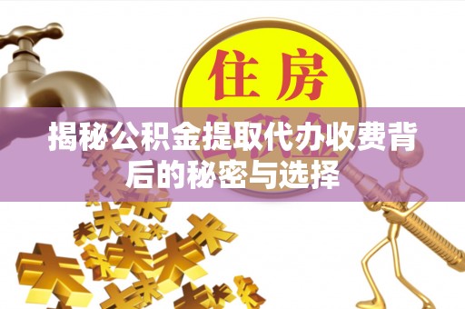 临潼揭秘公积金提取代办收费背后的秘密与选择