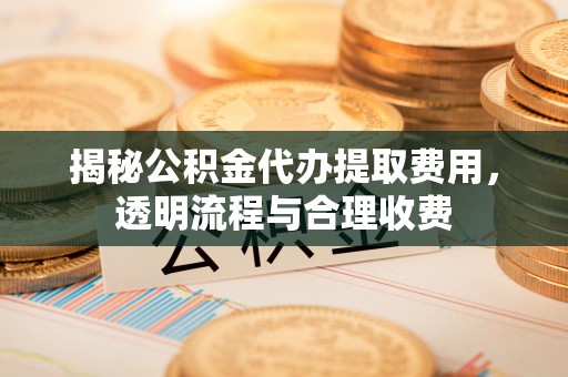 临潼揭秘公积金代办提取费用，透明流程与合理收费