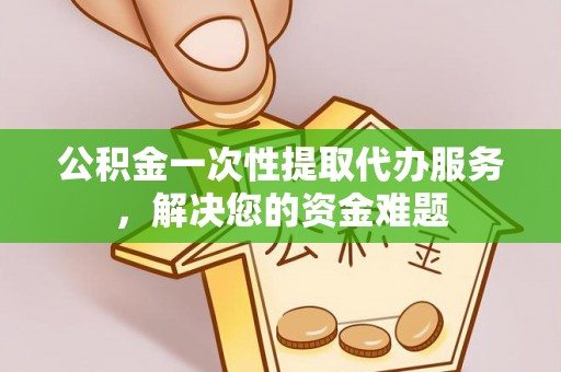 临潼公积金一次性提取代办服务，解决您的资金难题