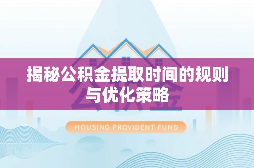 临潼揭秘公积金提取时间的规则与优化策略