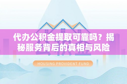 临潼代办公积金提取可靠吗？揭秘服务背后的真相与风险