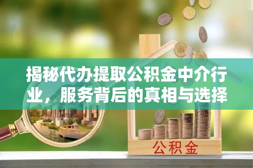 临潼揭秘代办提取公积金中介行业，服务背后的真相与选择指南