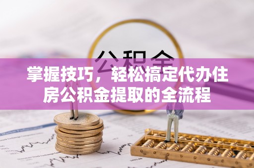 临潼掌握技巧，轻松搞定代办住房公积金提取的全流程