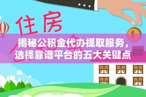 临潼揭秘公积金代办提取服务，选择靠谱平台的五大关键点