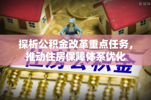 临潼探析公积金改革重点任务，推动住房保障体系优化