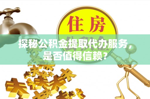 临潼探秘公积金提取代办服务，是否值得信赖？