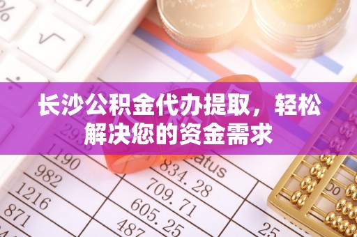 临潼长沙公积金代办提取，轻松解决您的资金需求