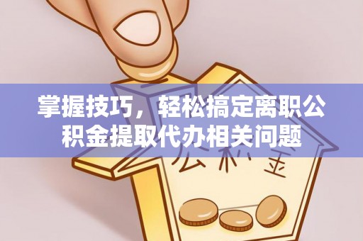 临潼掌握技巧，轻松搞定离职公积金提取代办相关问题