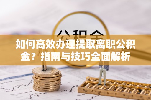 临潼如何高效办理提取离职公积金？指南与技巧全面解析