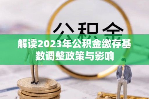 临潼解读2023年公积金缴存基数调整政策与影响