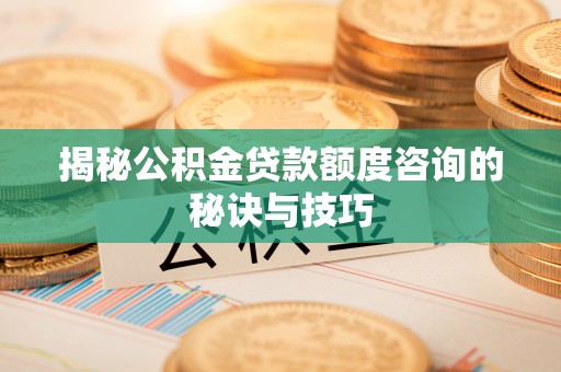 临潼揭秘公积金贷款额度咨询的秘诀与技巧
