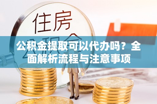 临潼公积金提取可以代办吗？全面解析流程与注意事项