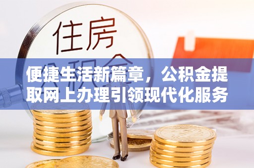 临潼便捷生活新篇章，公积金提取网上办理引领现代化服务