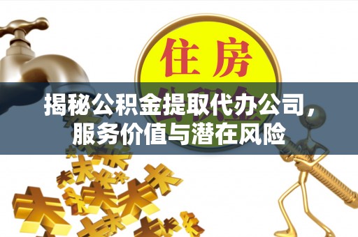 临潼揭秘公积金提取代办公司，服务价值与潜在风险