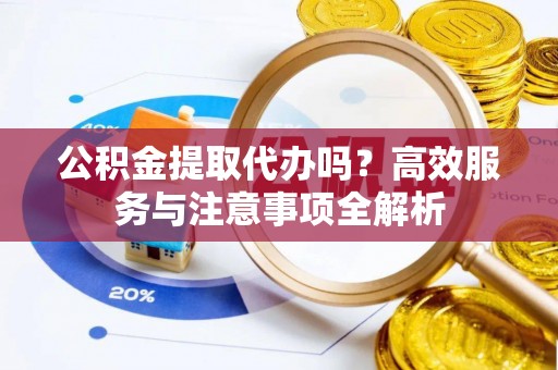 临潼公积金提取代办吗？高效服务与注意事项全解析