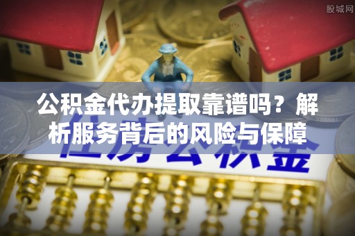 临潼公积金代办提取靠谱吗？解析服务背后的风险与保障