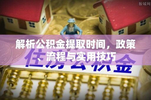 临潼解析公积金提取时间，政策、流程与实用技巧