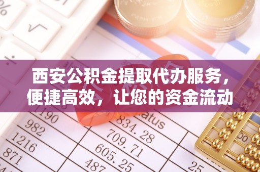 临潼西安公积金提取代办服务，便捷高效，让您的资金流动无忧