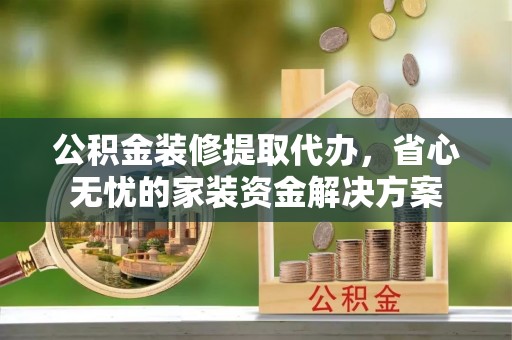 临潼公积金装修提取代办，省心无忧的家装资金解决方案