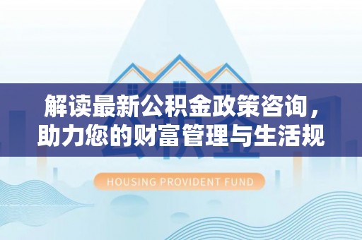 临潼解读最新公积金政策咨询，助力您的财富管理与生活规划