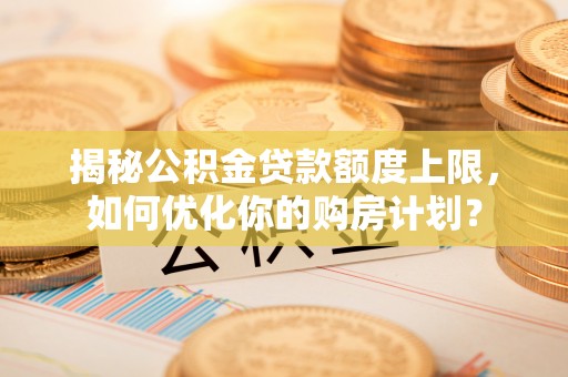 临潼揭秘公积金贷款额度上限，如何优化你的购房计划？